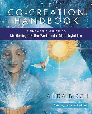 The Co-Creation Handbook: A Shamanic Guide to Manifesting a Better World and a More Joyful Life by Birch, Alida