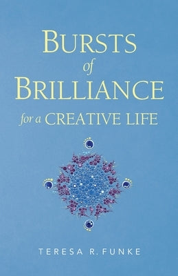 Bursts of Brilliance for a Creative Life by Funke, Teresa R.