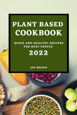 Plant Based Cookbook 2022: Quick and Healthy Recipes for Busy People by Brown, Joe