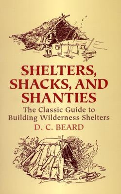 Shelters, Shacks, and Shanties: The Classic Guide to Building Wilderness Shelters by Beard, D. C.