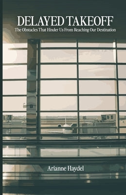 Delayed Takeoff: The Obstacles That Hinder Us From Reaching Our Destination by Haydel, Arianne