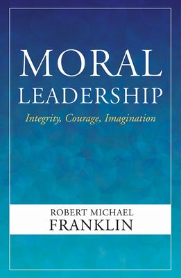 Moral Leadership: Integrity, Courage, Imagination by Franklin, Robert Michael