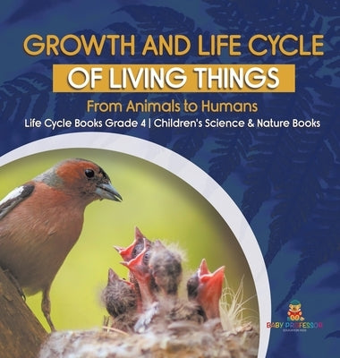 Growth and Life Cycle of Living Things: From Animals to Humans - Life Cycle Books Grade 4 - Children's Science & Nature Books by Baby Professor