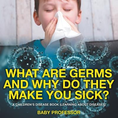 What Are Germs and Why Do They Make You Sick? - A Children's Disease Book (Learning About Diseases) by Baby Professor