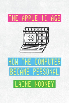 The Apple II Age: How the Computer Became Personal by Nooney, Laine
