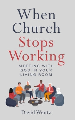 When Church Stops Working: Meeting With God in Your Living Room by Wentz, David
