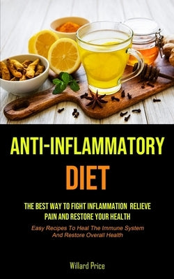 Anti-Inflammatory Diet: Anti-inflammatory Diet: The Best Way To Fight Inflammation, Relieve Pain And Restore Your Health (Easy Recipes To Heal by Price, Willard