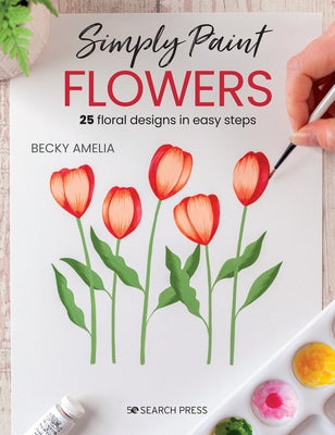 Simply Paint Flowers: 25 Inspiring Designs in Easy Steps by Amelia, Becky