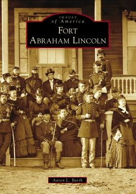 Fort Abraham Lincoln by Barth, Aaron L.