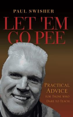 Let 'em Go Pee: Practical Advice for Those Who Dare to Teach by Swisher, Paul