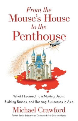 From the Mouse's House to the Penthouse: What I Learned from Making Deals, Building Brands, and Running Businesses in Asia by Crawford, Michael