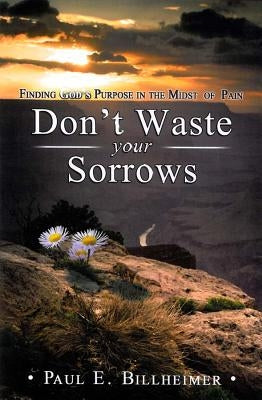 Dont Waste Your Sorrows: New Insight Into God's Eternal Purpose for Each Christian in the Midst of Life's Greatest Adversities by Billheimer, Paul E.