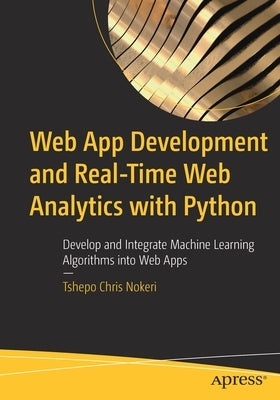 Web App Development and Real-Time Web Analytics with Python: Develop and Integrate Machine Learning Algorithms Into Web Apps by Nokeri, Tshepo Chris