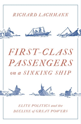 First Class Passengers on a Sinking Ship: Elite Politics and the Decline of Great Powers by Lachmann, Richard