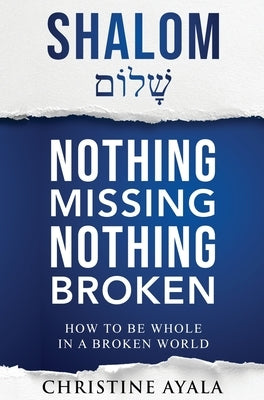Shalom - Nothing Missing Nothing Broken: How to Be Whole in a Broken World by Ayala, Christine A.