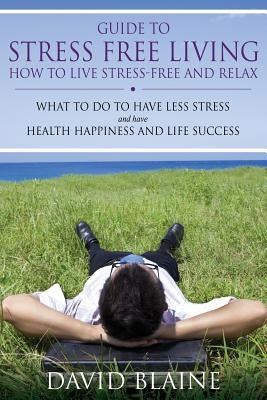 Guide to Stress Free Living: How to Live Stress-Free and Relax by Blaine, David