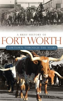 A Brief History of Fort Worth: Cowtown Through the Years by Cook, Rita