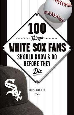 100 Things White Sox Fans Should Know & Do Before They Die by Vanderberg, Bob