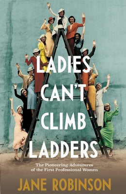 Ladies Can't Climb Ladders: Early Adventures of Working Women, the Professional Life and the Glass Ceiling. by Robinson, Jane