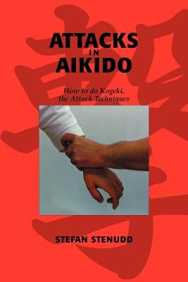 Attacks in Aikido: How to do Kogeki, the Attack Techniques by Stenudd, Stefan