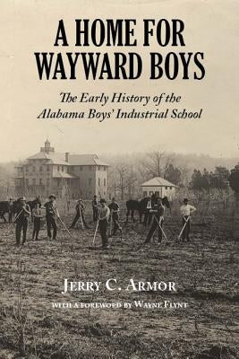 A Home for Wayward Boys: The Early History of the Alabama Boys' Industrial School by Armor, Jerry