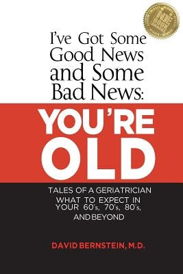 I've Got Some Good News and Some Bad News: You're Old: Tales of a Geriatrician, What to Expect in Your 60's, 70's, 80's, and Beyond by Bernstein, MD David