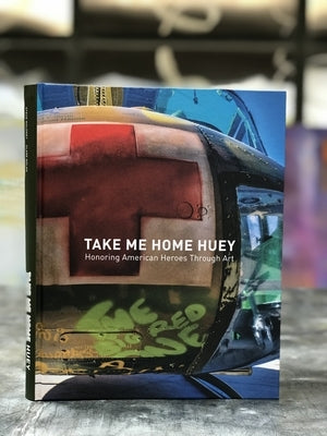 Take Me Home Huey: Honoring American Heroes Through Art by Maloney, Steve