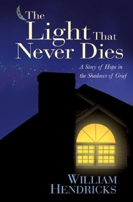 The Light That Never Dies: A Story of Hope in the Shadows of Grief by Hendricks, William