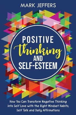 Positive Thinking and Self-Esteem: How You Can Transform Negative Thinking into Self Love with the Right Mindset Habits, Self-Talk and Daily Affirmati by Jeffers, Mark