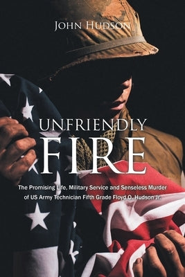 Unfriendly Fire: The Promising Life, Military Service and Senseless Murder of US Army Technician Fifth Grade Floyd O. Hudson Jr. by Hudson, John