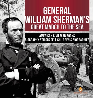 General William Sherman's Great March to the Sea American Civil War Books Biography 5th Grade Children's Biographies by Dissected Lives