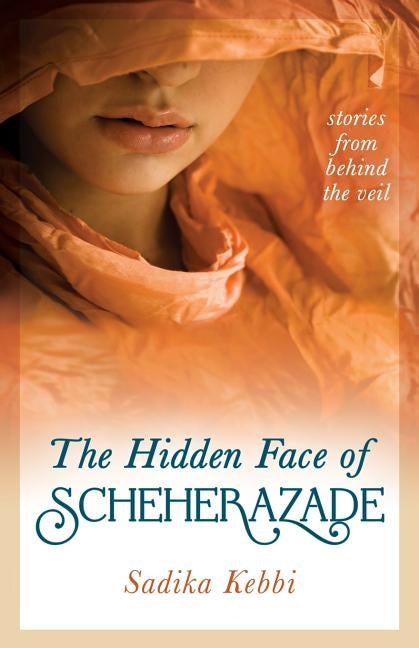 The Hidden Face of Scheherazade: Stories from Behind the Veil by Kebbi, Sadika