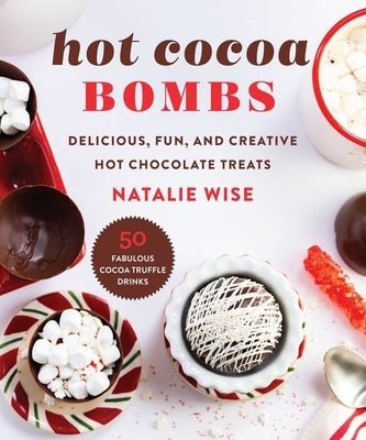 Hot Cocoa Bombs: Delicious, Fun, and Creative Hot Chocolate Treats by Wise, Natalie