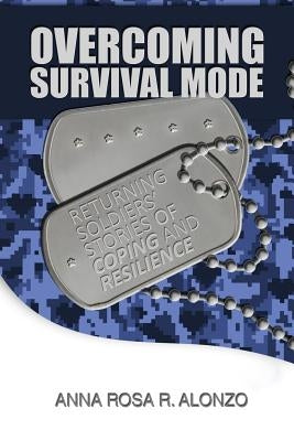 Overcoming Survival Mode: Returning Soldiers' Stories of Coping and Resilience by Alonzo, Anna Rosa R.