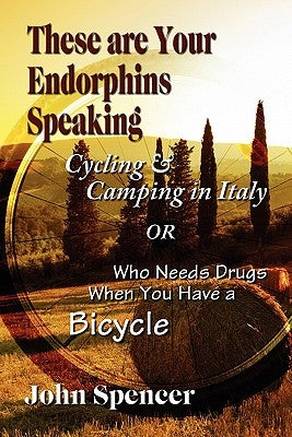 These Are Your Endorphins Speaking: Cycling & Camping in Italy or Who Needs Drugs When You Have a Bicycle by Spencer, John