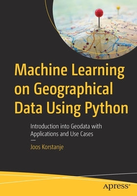 Machine Learning on Geographical Data Using Python: Introduction into Geodata with Applications and Use Cases by Korstanje, Joos