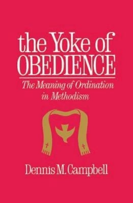 Yoke of Obedience: The Meaning of Ordination in Methodism by Campbell, Dennis M.