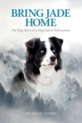 Bring Jade Home: The True Story of a Dog Lost in Yellowstone by Caffrey, Michelle
