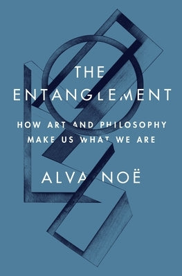 The Entanglement: How Art and Philosophy Make Us What We Are by No&#235;, Alva