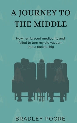 A Journey to the Middle: How I embraced mediocrity and failed to turn my old vacuum into a rocket ship by Poore, Bradley