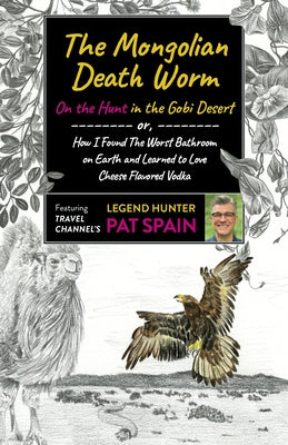 The Mongolian Death Worm: On the Hunt in the Gobi Desert: Or, How I Found the Worst Bathroom on Earth and Learned to Love Cheese Flavored Vodka by Spain, Pat