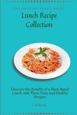 The Amazing Plant-Based Lunch Recipe Collection: Discover the Benefits of a Plant-Based Lunch with These Tasty and Healthy Recipes by Brady, Carl