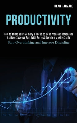 Productivity: How to Triple Your Memory & Focus to Beat Procrastination and Achieve Success Fast With Perfect Decision Making Skills by Harvard, Dean