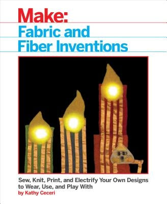 Fabric and Fiber Inventions: Sew, Knit, Print, and Electrify Your Own Designs to Wear, Use, and Play with by Ceceri, Kathy