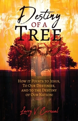 Destiny of a Tree: How It Points to Jesus, To Our Destinies, and to the Destiny of Our Nation! by Curneal, Larry V.