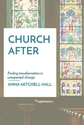 Church After: Finding transformation in unexpected change by Hall, Anna Mitchell