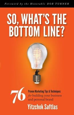 So, What's the Bottom Line?: 76 Proven Marketing Tips & Techniques for Building Your Business and Personal Brand by Saftlas, Yitzchok