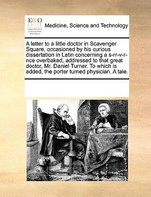 A Letter to a Little Doctor in Scavenger Square, Occasioned by His Curious Dissertation in Latin Concerning a S-Rr-V-R-Nce Overbaked, Addressed to Tha by Multiple Contributors