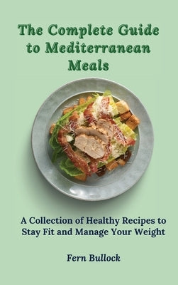 The Complete Guide to Mediterranean Meals: A Collection of Healthy Recipes to Stay Fit and Manage Your Weight by Bullock, Fern
