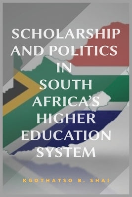 Scholarship and Politics in South Africa's Higher Education System by Shai, Kgothatso B.
